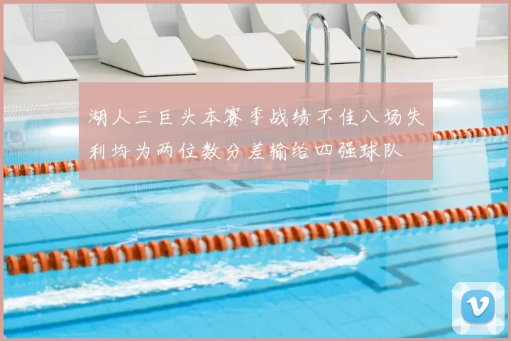 湖人三巨头本赛季战绩不佳八场失利均为两位数分差输给四强球队