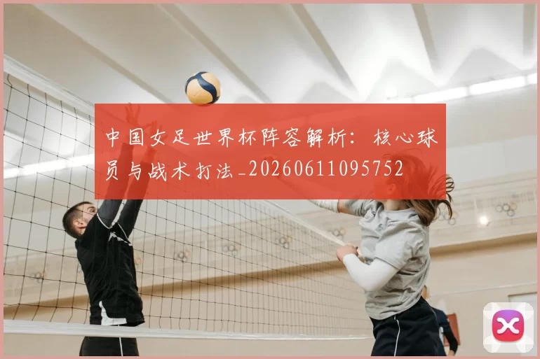 中国女足世界杯阵容解析：核心球员与战术打法_20260611095752
