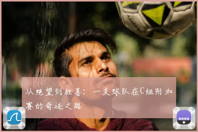 从绝望到狂喜：一支球队在C组附加赛的奇迹之路