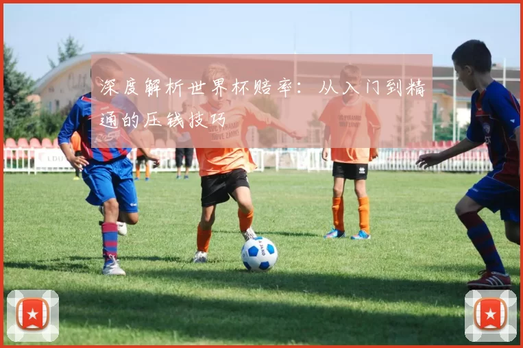 深度解析世界杯赔率:从入门到精通的压钱技巧