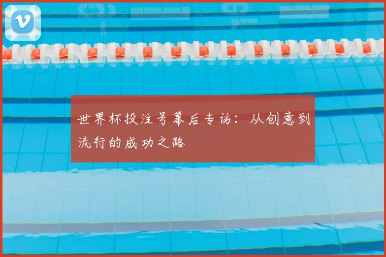 世界杯投注号幕后专访:从创意到流行的成功之路