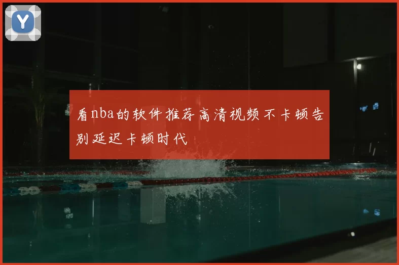 看nba的软件推荐高清视频不卡顿告别延迟卡顿时代