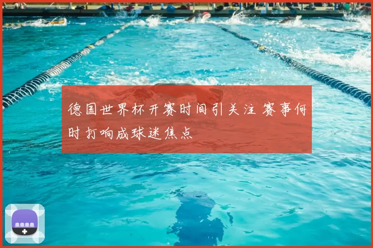 德国世界杯开赛时间引关注 赛事何时打响成球迷焦点