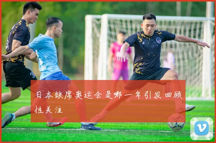 日本缺席奥运会是哪一年引发回顾性关注