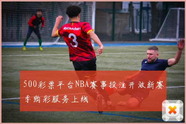 500彩票平台NBA赛事投注开放新赛季购彩服务上线