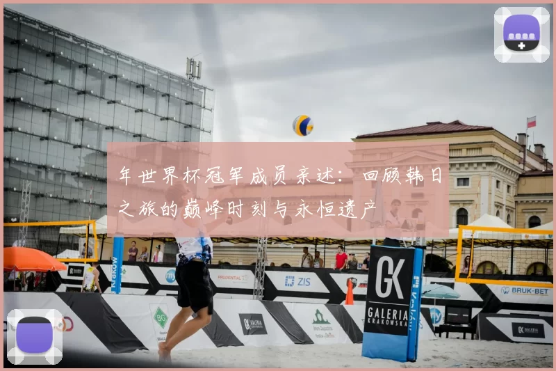 年世界杯冠军成员亲述:回顾韩日之旅的巅峰时刻与永恒遗产