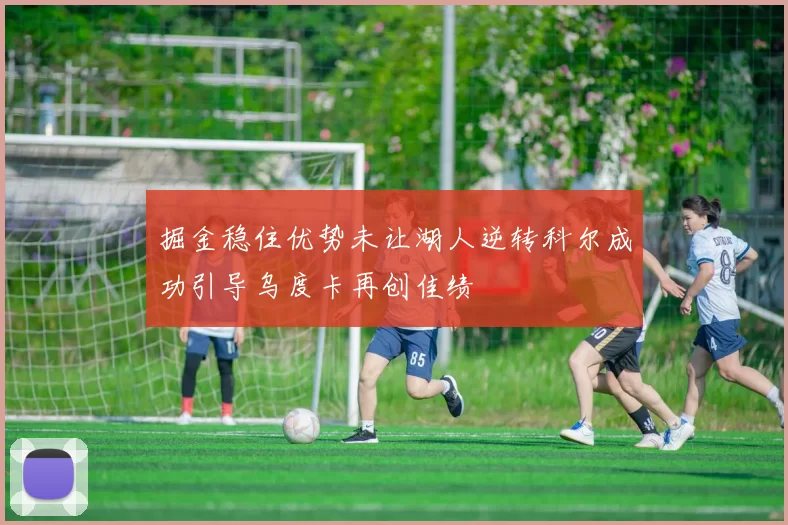 掘金稳住优势未让湖人逆转科尔成功引导乌度卡再创佳绩