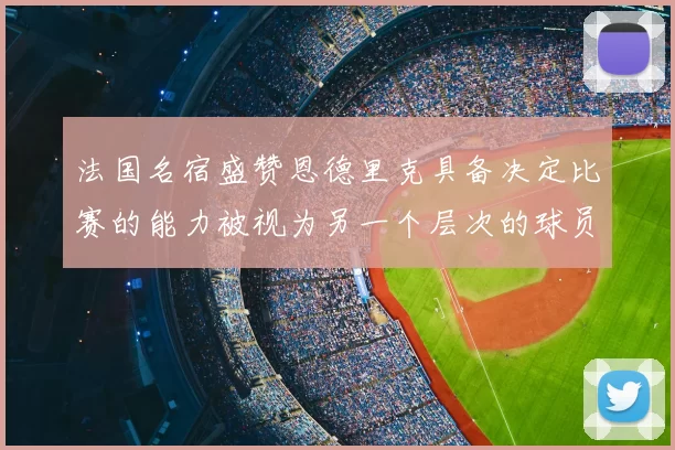 法国名宿盛赞恩德里克具备决定比赛的能力被视为另一个层次的球员