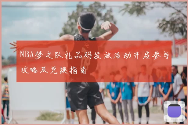 NBA梦之队礼品码发放活动开启参与攻略及兑换指南