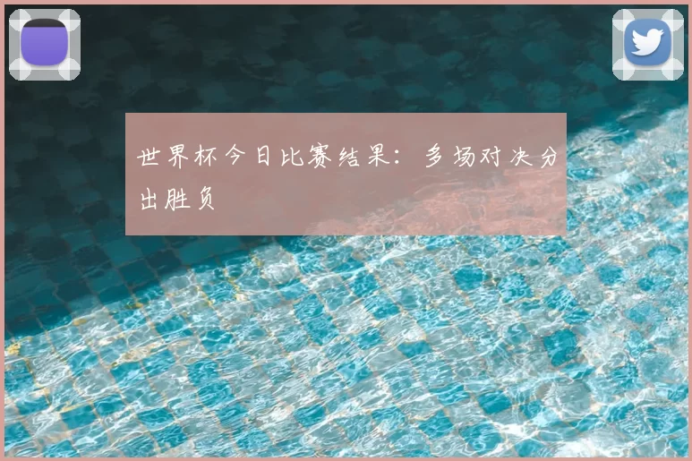 世界杯今日比赛结果：多场对决分出胜负