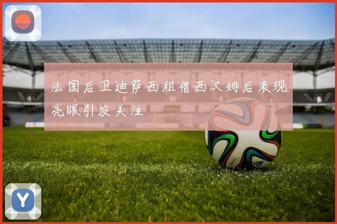法国后卫迪萨西租借西汉姆后表现亮眼引发关注