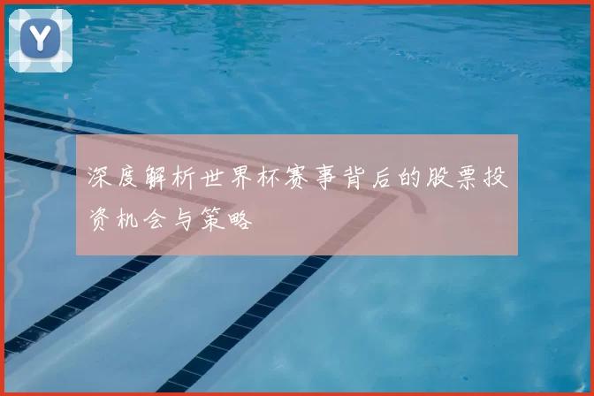 深度解析世界杯赛事背后的股票投资机会与策略