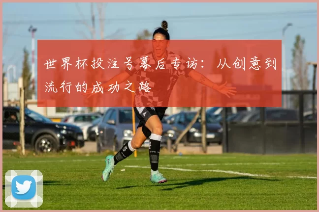 世界杯投注号幕后专访:从创意到流行的成功之路