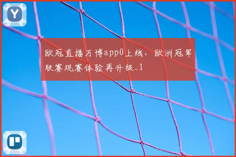 欧冠直播万博app0上线,欧洲冠军联赛观赛体验再升级_1