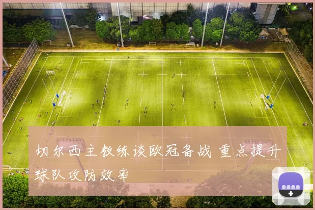 切尔西主教练谈欧冠备战 重点提升球队攻防效率