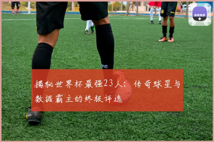 揭秘世界杯最强23人：传奇球星与数据霸主的终极评选