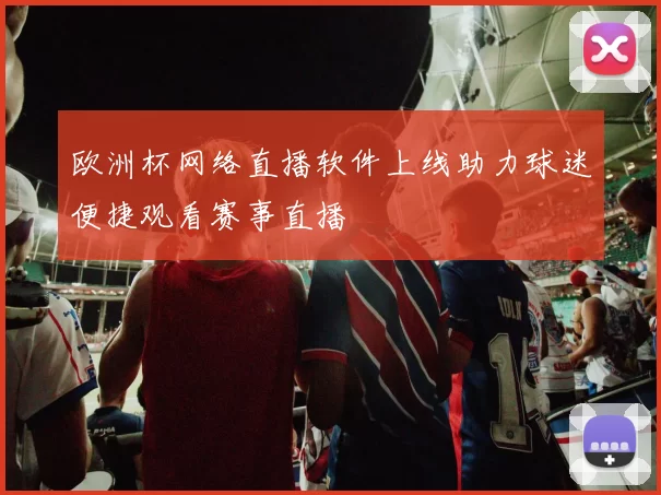 欧洲杯网络直播软件上线助力球迷便捷观看赛事直播