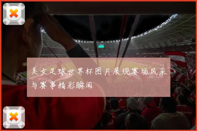 美女足球世界杯图片展现赛场风采与赛事精彩瞬间