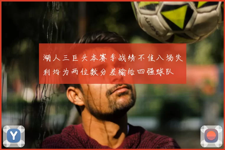 湖人三巨头本赛季战绩不佳八场失利均为两位数分差输给四强球队