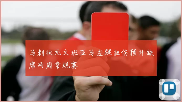 马刺状元文班亚马左踝扭伤预计缺席两周常规赛