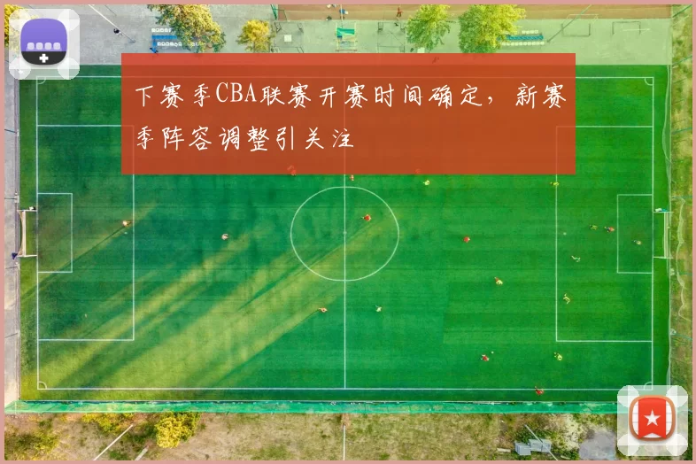 下赛季CBA联赛开赛时间确定,新赛季阵容调整引关注