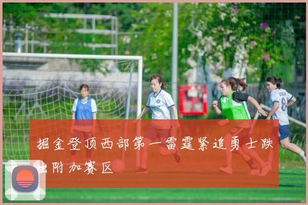 掘金登顶西部第一雷霆紧追勇士跌出附加赛区