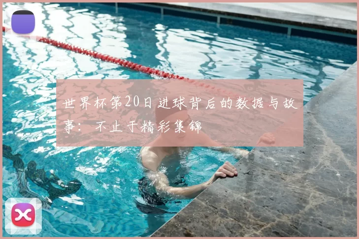 世界杯第20日进球背后的数据与故事：不止于精彩集锦