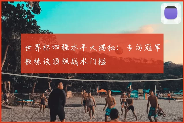 世界杯四强水平大揭秘：专访冠军教练谈顶级战术门槛