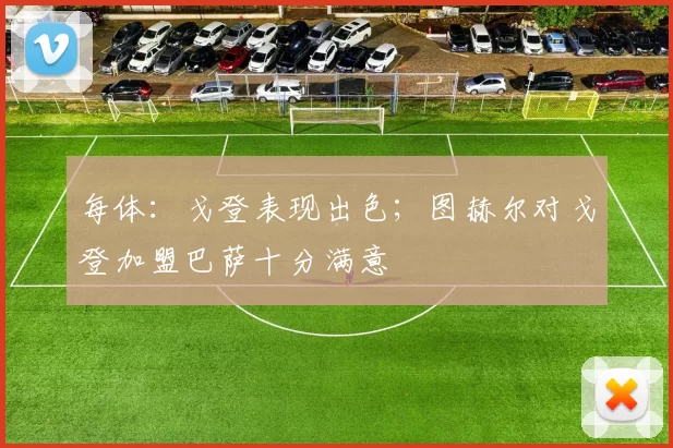 每体:戈登表现出色;图赫尔对戈登加盟巴萨十分满意