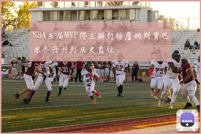 NBA历届MVP得主排行榜詹姆斯贾巴尔乔丹并列历史首位