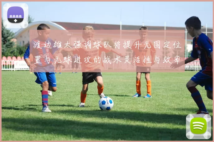 渡边雄太强调球队将提升无固定位置与无球进攻的战术灵活性与效率