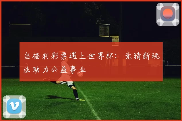 当福利彩票遇上世界杯：竞猜新玩法助力公益事业