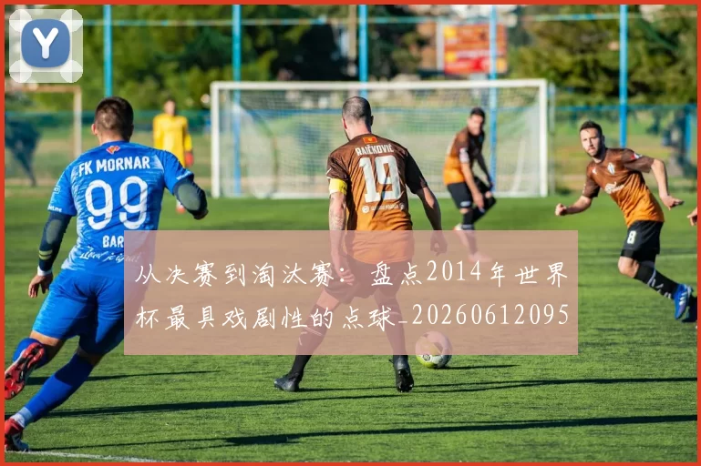 从决赛到淘汰赛：盘点2014年世界杯最具戏剧性的点球_20260612095039