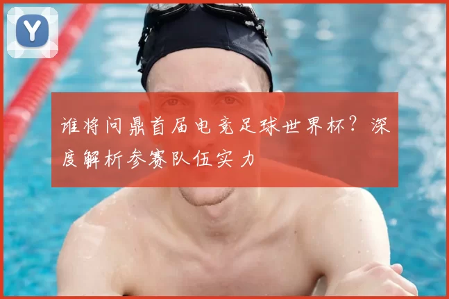 谁将问鼎首届电竞足球世界杯?深度解析参赛队伍实力