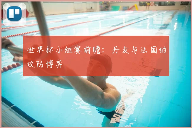 世界杯小组赛前瞻:丹麦与法国的攻防博弈