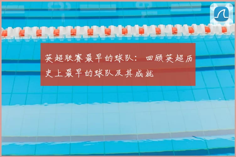 英超联赛最早的球队：回顾英超历史上最早的球队及其成就