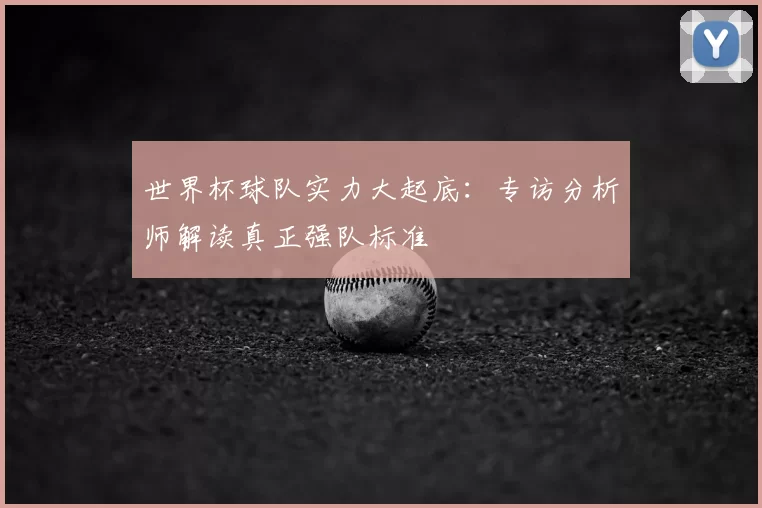 世界杯球队实力大起底:专访分析师解读真正强队标准