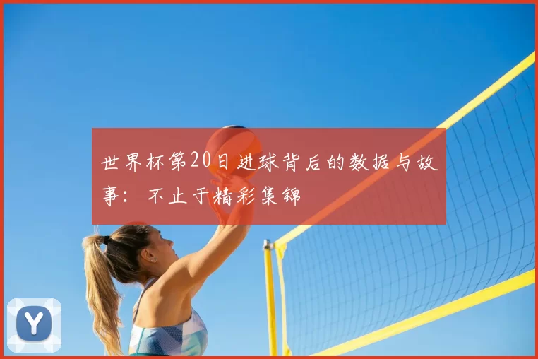 世界杯第20日进球背后的数据与故事：不止于精彩集锦