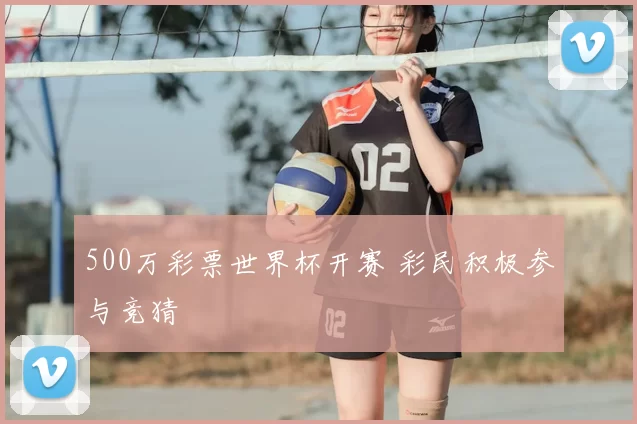500万彩票世界杯开赛 彩民积极参与竞猜