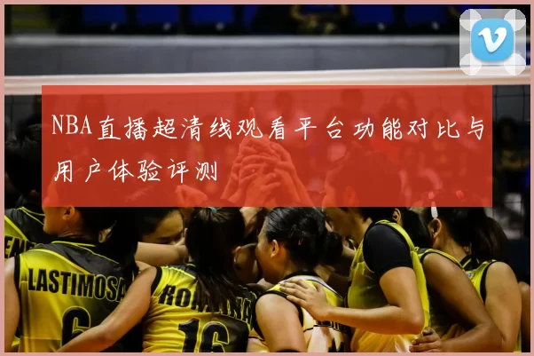 NBA直播超清线观看平台功能对比与用户体验评测