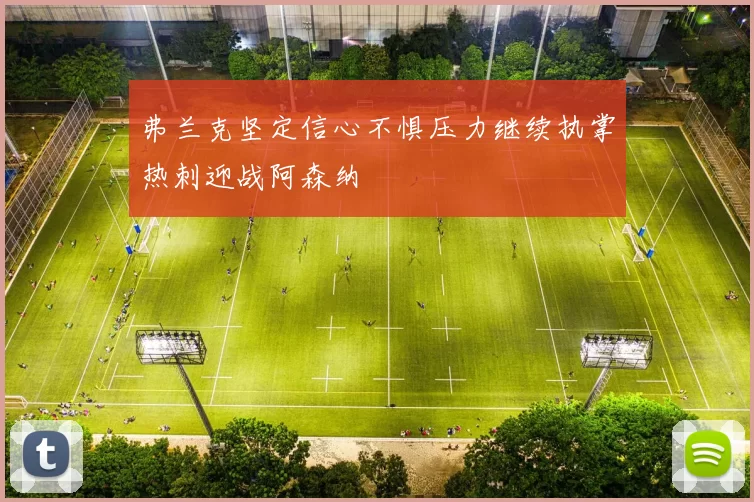 弗兰克坚定信心不惧压力继续执掌热刺迎战阿森纳