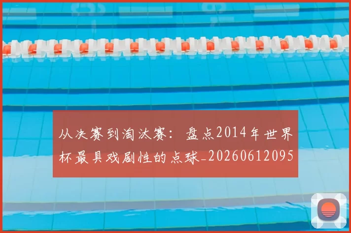 从决赛到淘汰赛：盘点2014年世界杯最具戏剧性的点球_20260612095039