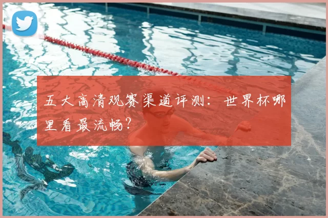 五大高清观赛渠道评测：世界杯哪里看最流畅？