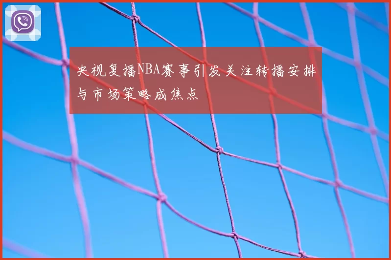央视复播NBA赛事引发关注转播安排与市场策略成焦点