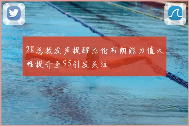 2K总裁发声提醒杰伦布朗能力值大幅提升至95引发关注