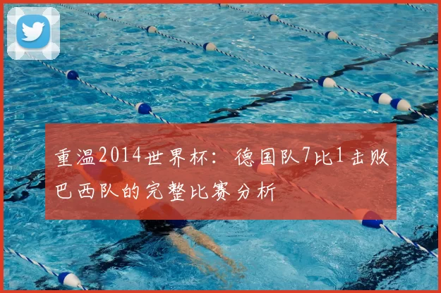 重温2014世界杯：德国队7比1击败巴西队的完整比赛分析