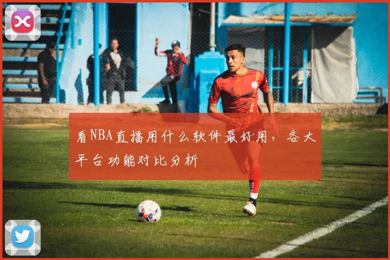 看NBA直播用什么软件最好用,各大平台功能对比分析