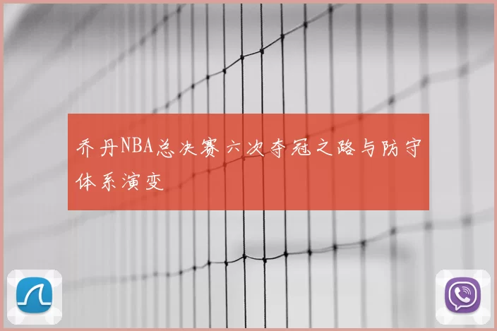 乔丹NBA总决赛六次夺冠之路与防守体系演变