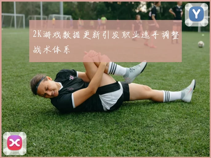 2K游戏数据更新引发职业选手调整战术体系