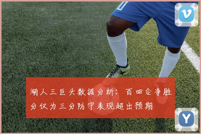湖人三巨头数据分析：百回合净胜分仅为三分防守表现超出预期